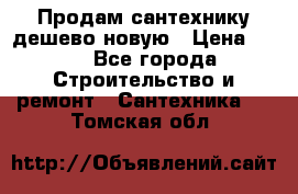 Продам сантехнику дешево новую › Цена ­ 20 - Все города Строительство и ремонт » Сантехника   . Томская обл.